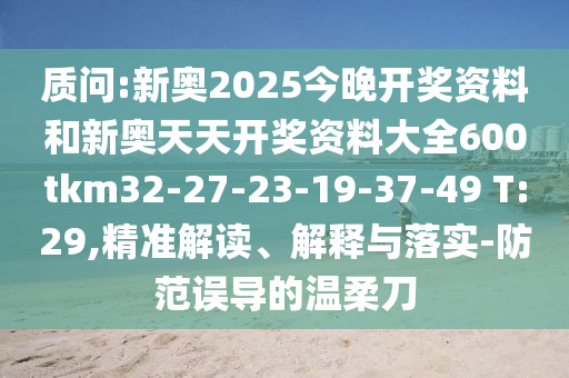 質問:新奧2025今晚開獎資料和新奧天天開獎資料大全600tkm32-27-23-19-37-49 T:29,精準解讀、解釋與落實-防范誤導的溫柔刀